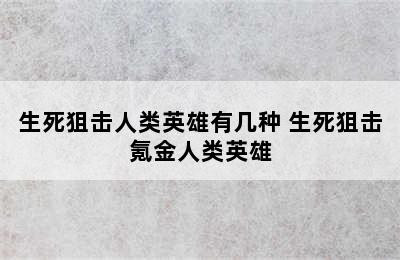 生死狙击人类英雄有几种 生死狙击氪金人类英雄